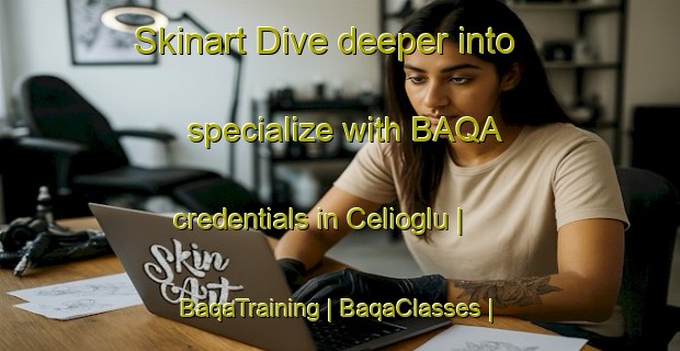 Skinart Dive deeper into specialize with BAQA credentials in Celioglu | BaqaTraining | BaqaClasses | SkinartTraining-Turkey